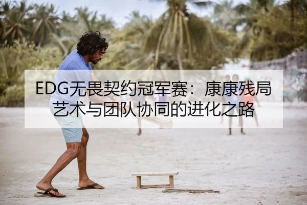 EDG无畏契约冠军赛：康康残局艺术与团队协同的进化之路